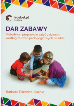 Dar Zabawy Metodyka I Propozycje Zajęć Z Dziećmi według założeń pedagogicznych Froebla