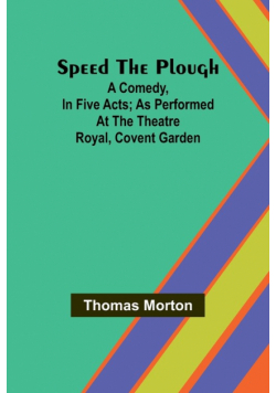 Speed the plough; A comedy, in five acts; as performed at the Theatre Royal, Covent Garden