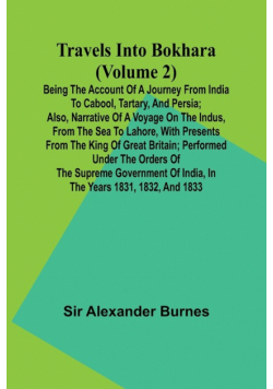 Travels Into Bokhara (Volume 2) Being the Account of A Journey from India to Cabool, Tartary, and Persia; Also, Narrative of a Voyage on the Indus, From the Sea to Lahore, With Presents From the King of Great Britain; Performed Under the Orders of the Sup