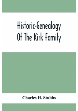 Historic-Genealogy Of The Kirk Family; As Established By Roger Kirk, Who Settled In Nottingham, Chester County, Province Of Pennsylvania, About The Year 1714 Containing Impartial Biographical Sketches Of His Descendants So Far As Ascertained, Also, A Reco