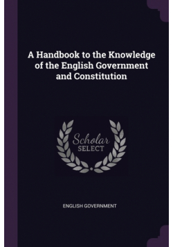 A Handbook to the Knowledge of the English Government and Constitution