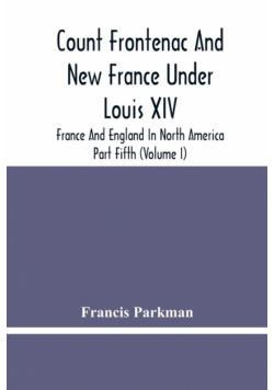 Count Frontenac And New France Under Louis Xiv; France And England In North America. Part Fifth (Volume I)