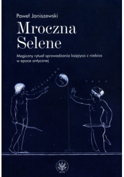Mroczna Selene. Magiczny rytuał sprowadzania księżyca z niebios w epoce antycznej