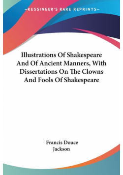 Illustrations Of Shakespeare And Of Ancient Manners, With Dissertations On The Clowns And Fools Of Shakespeare