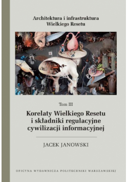 Architektura i infrastruktura Wielkiego Resetu. Tom III. Korelaty Wielkiego Resetu i składniki regulacyjne cywilizacji informacyjnej