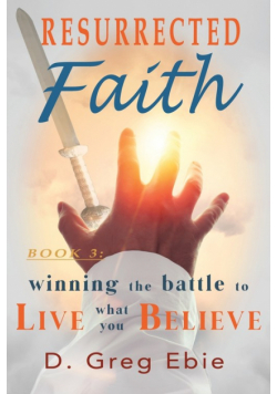 Resurrected Faith Winning the Battle to Live What You Believe