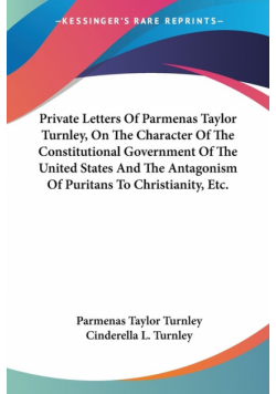 Private Letters Of Parmenas Taylor Turnley, On The Character Of The Constitutional Government Of The United States And The Antagonism Of Puritans To Christianity, Etc.