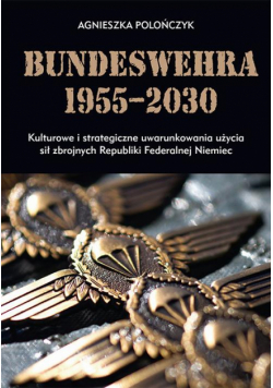 Bundeswehra 1955–2030. Kulturowe i strategiczne uwarunkowania użycia sił zbrojnych Republiki Federalnej Niemiec