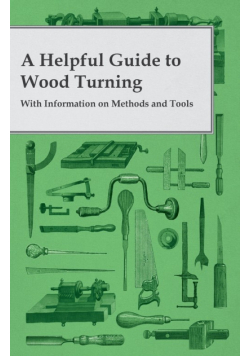 A Helpful Guide to Wood Turning - With Information on Methods and Tools