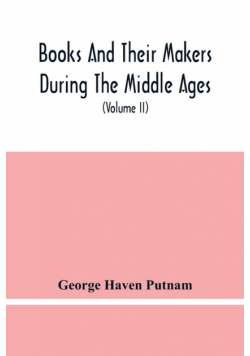 Books And Their Makers During The Middle Ages; A Study Of The Conditions Of The Production And Distribution Of Literature From The Fall Of The Roman Empire To The Close Of The Seventeenth Century (Volume Ii)