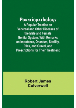 Porneiopathology; A Popular Treatise on Venereal and Other Diseases of the Male and Female Genital System; With Remarks on Impotence, Onanism, Sterility, Piles, and Gravel, and Prescriptions for Their Treatment