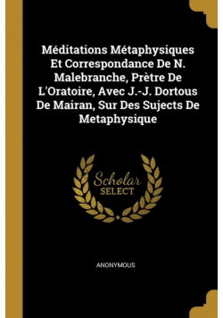 Méditations Métaphysiques Et Correspondance De N. Malebranche, Prètre De L'Oratoire, Avec J.-J. Dortous De Mairan, Sur Des Sujects De Metaphysique