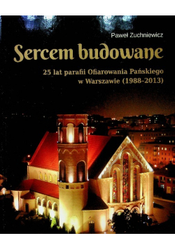 Sercem budowane 25 lat parafii Ofiarowania Pańskiego w Warszawie 1988 - 2013