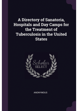 A Directory of Sanatoria, Hospitals and Day Camps for the Treatment of Tuberculosis in the United States