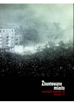 Zbuntowane miasto. Szczeciński Grudzień 70 i Styczeń 71