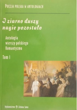 I ziarno duszy nagie pozostało Antologia wierszy polskiego Romantyzmu Tom I