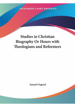 Studies in Christian Biography Or Hours with Theologians and Reformers