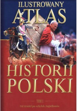 Ilustrowany atlas historii Polski Tom 1 Od źródeł po schyłek Jagiellonów