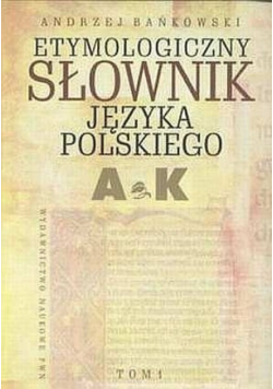 Etymologiczny słownik języka polskiego Tom 1 A K
