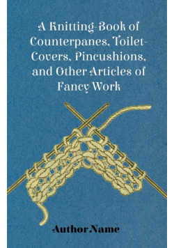 A Knitting-Book of Counterpanes, Toilet-Covers, Pincushions, and Other Articles of Fancy Work