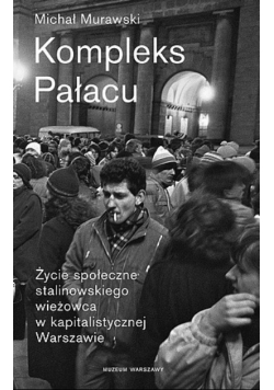 Kompleks Pałacu Życie społeczne stalinowskiego wieżowca w kapitalistycznej Warszawie