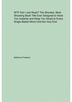 WTF Did I Just Read? The Shortest, Most Shocking Book Title Ever Designed to Hook You Instantly and Keep You Glued to Every Single Baited Word Until the Very End