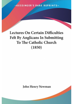 Lectures On Certain Difficulties Felt By Anglicans In Submitting To The Catholic Church (1850)