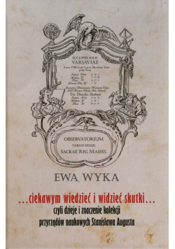 Ciekawym wiedzieć i widzieć skutki czyli dzieje i znaczenie kolekcji przyrządów naukowych Stanisława augusta