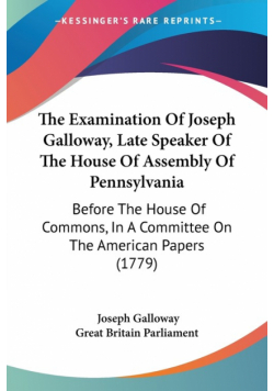 The Examination Of Joseph Galloway, Late Speaker Of The House Of Assembly Of Pennsylvania