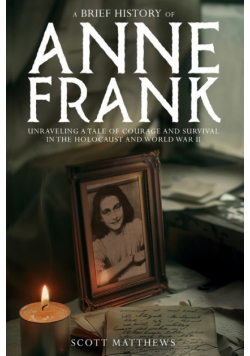 A Brief History of Anne Frank - Unravelling a Tale of Courage and Survival in the Holocaust and World War II