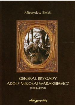 Bielski Mieczysław - Generał brygady Adolf Mikołaj Waraksiewicz 1881-1960