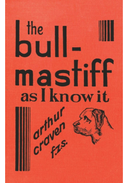 The Bull-Mastiff as I Know it - With Hints for all who are Interested in the Breed - A Practical Scientific and Up-To-Date Guide to the Breeding, Rearing and Training of the Great British Breed of Dog
