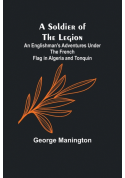 A Soldier of the Legion;An Englishman's Adventures Under the French Flag in Algeria and Tonquin