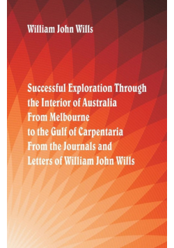 Successful Exploration Through the Interior of Australia  From Melbourne To The Gulf Of Carpentaria. From The Journals And Letters Of William John Wills.