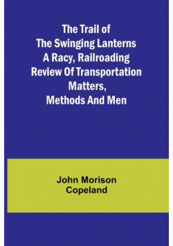 The Trail of the Swinging Lanterns A racy, railroading review of transportation matters, methods and men