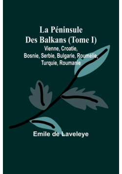 La Péninsule Des Balkans (Tome I); Vienne, Croatie, Bosnie, Serbie, Bulgarie, Roumélie, Turquie, Roumanie