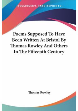 Poems Supposed To Have Been Written At Bristol By Thomas Rowley And Others In The Fifteenth Century