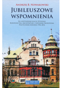 Jubileuszowe wspomnienia na 60-lecie Wydziału Budownictwa, Architektury i Inżynierii Środowiska Politechniki Łódzkiej 1956-2016