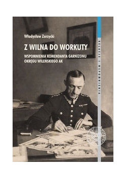 Z Wilna do Workuty Wspomnienia komendanta Garnizonu Okręgu Wileńskiego AK