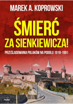 Śmierć za Sienkiewicza Prześladowania Polaków na Podolu 1918 - 1991