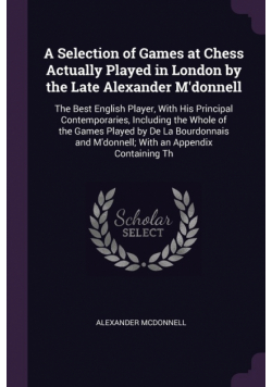 A Selection of Games at Chess Actually Played in London by the Late Alexander M'donnell