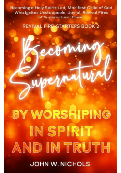 Becoming Supernatural by Worshiping in Spirit and in Truth