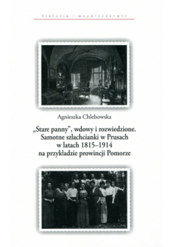 Stare panny wdowy i rozwiedzione Samotne szlachcianki w Prusach w latach 1815-1914 na przykładzie prowincji Pomorze