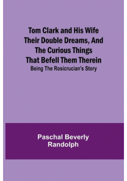 Tom Clark and His Wife Their Double Dreams, And the Curious Things that Befell Them Therein; Being the Rosicrucian's Story