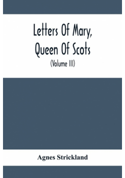 Letters Of Mary, Queen Of Scots, And Documents Connected With Her Personal History