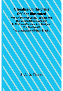 A Treatise on the Crime of Onan Illustrated with a Variety of Cases, Together with the Method of Cure Adapted to northern climates, and designed for the use of the landholders of Great-Britain.