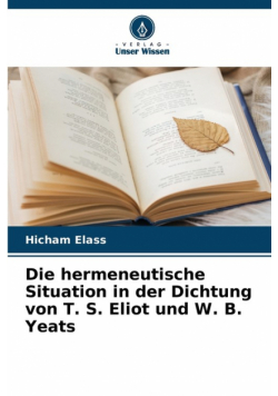 Die hermeneutische Situation in der Dichtung von T. S. Eliot und W. B. Yeats