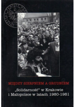 Między sierpniem a grudniem Solidarność w Krakowie  i Małopolsce w latach 1980 - 1981