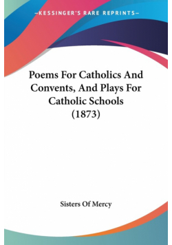 Poems For Catholics And Convents, And Plays For Catholic Schools (1873)