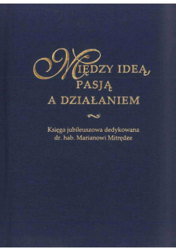 Między ideą, pasją a działaniem. Księga jubileuszowa dedykowana dr. hab. Marianowi Mitrędze